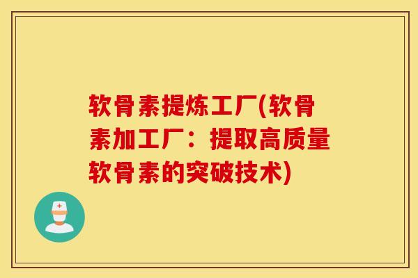 软骨素提炼工厂(软骨素加工厂：提取高质量软骨素的突破技术)