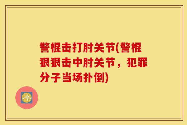 警棍击打肘关节(警棍狠狠击中肘关节，犯罪分子当场扑倒)