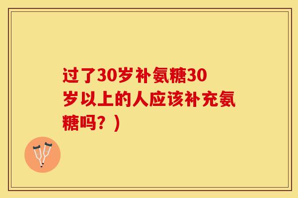 过了30岁补氨糖30岁以上的人应该补充氨糖吗？)