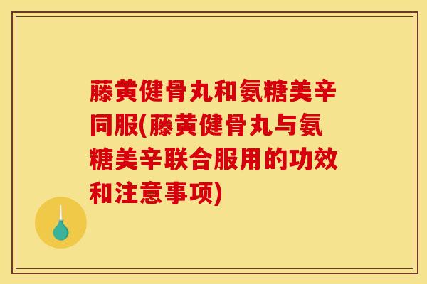 藤黄健骨丸和氨糖美辛同服(藤黄健骨丸与氨糖美辛联合服用的功效和注意事项)
