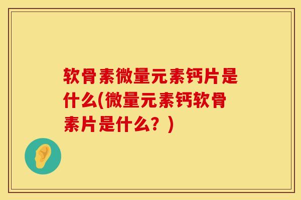 软骨素微量元素钙片是什么(微量元素钙软骨素片是什么?) 软骨素微量元素钙片是什么(微量元素钙软骨素片是什么?)