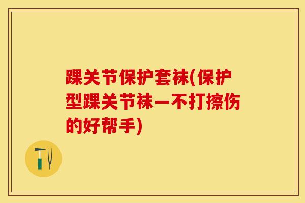 踝关节保护套袜(保护型踝关节袜—不打擦伤的好帮手)
