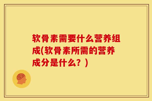 软骨素需要什么营养组成(软骨素所需的营养成分是什么?) 软骨素需要什么营养组成(软骨素所需的营养成分是什么?)