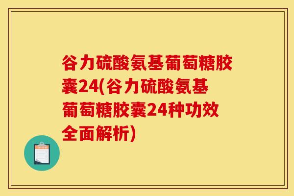 谷力硫酸氨基葡萄糖胶囊24(谷力硫酸氨基葡萄糖胶囊24种功效全面解析)