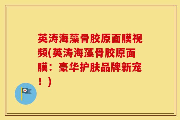 英涛海藻骨胶原面膜视频(英涛海藻骨胶原面膜：豪华护肤品牌新宠！)