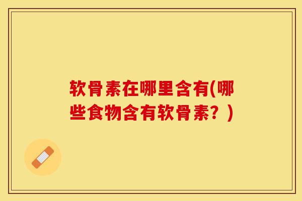 软骨素在哪里含有(哪些食物含有软骨素？)