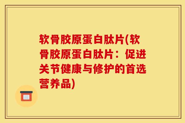 软骨胶原蛋白肽片(软骨胶原蛋白肽片：促进关节健康与修护的首选营养品)