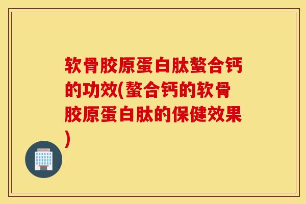 软骨胶原蛋白肽螯合钙的功效(螯合钙的软骨胶原蛋白肽的保健效果)