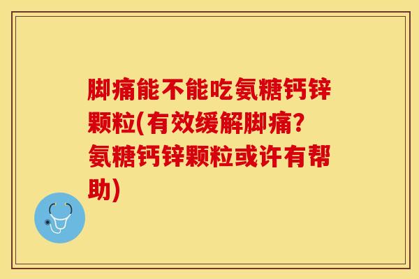 脚痛能不能吃氨糖钙锌颗粒(有效缓解脚痛？氨糖钙锌颗粒或许有帮助)