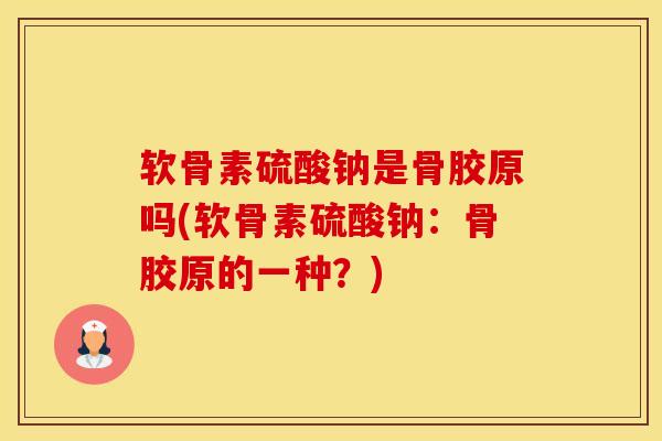 软骨素硫酸钠是骨胶原吗(软骨素硫酸钠：骨胶原的一种？)