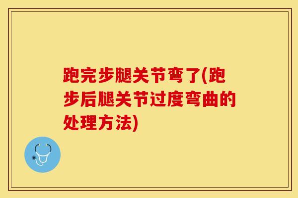 跑完步腿关节弯了(跑步后腿关节过度弯曲的处理方法)