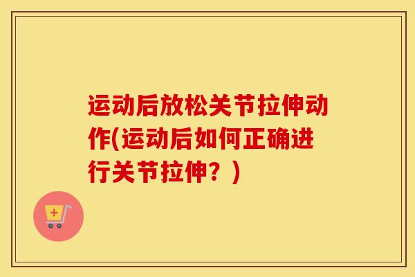 运动后放松关节拉伸动作(运动后如何正确进行关节拉伸？)