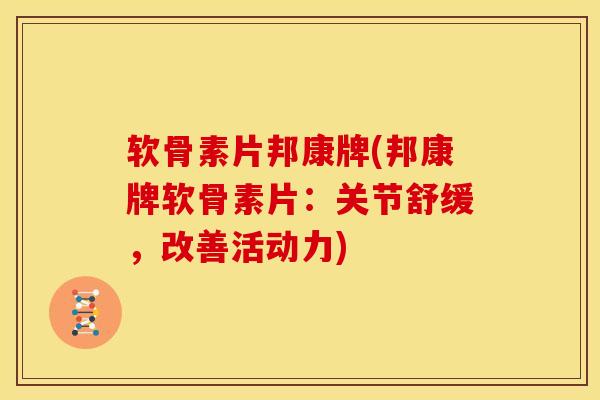 软骨素片邦康牌(邦康牌软骨素片：关节舒缓，改善活动力)