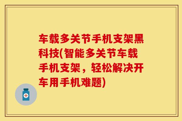 车载多关节手机支架黑科技(智能多关节车载手机支架，轻松解决开车用手机难题)