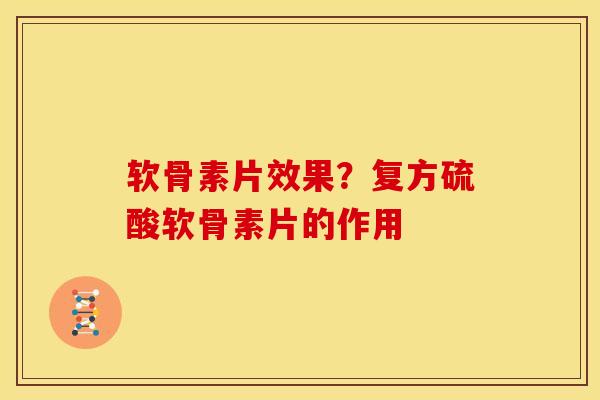 软骨素片效果？复方硫酸软骨素片的作用
