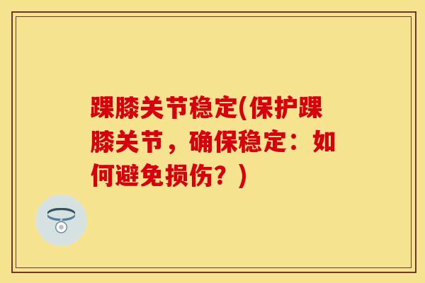 踝膝关节稳定(保护踝膝关节，确保稳定：如何避免损伤？)