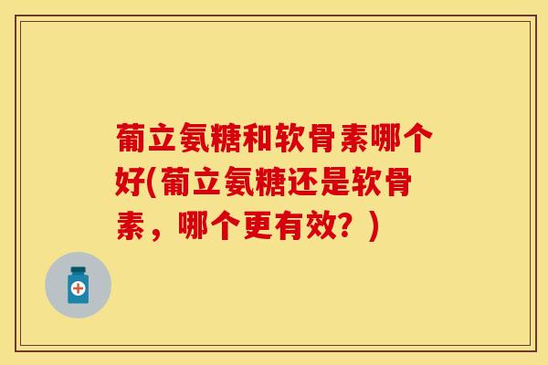 葡立氨糖和软骨素哪个好(葡立氨糖还是软骨素，哪个更有效？)