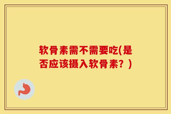 软骨素需不需要吃(是否应该摄入软骨素？)