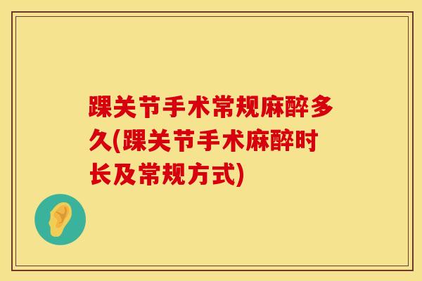 踝关节手术常规麻醉多久(踝关节手术麻醉时长及常规方式)