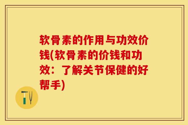 软骨素的作用与功效价钱(软骨素的价钱和功效：了解关节保健的好帮手)