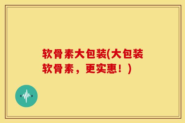 软骨素大包装(大包装软骨素,更实惠!) 软骨素大包装(大包装软骨素,更实惠!)