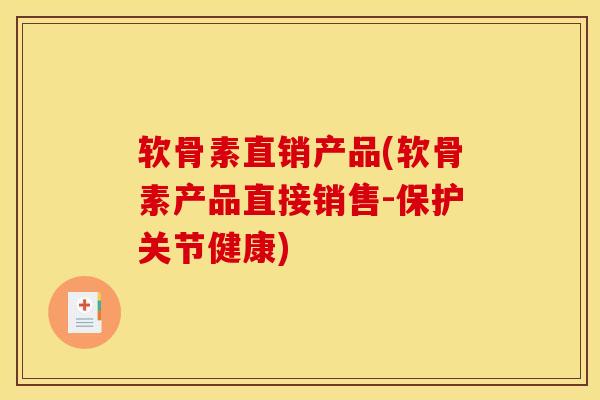 软骨素直销产品(软骨素产品直接销售-保护关节健康)