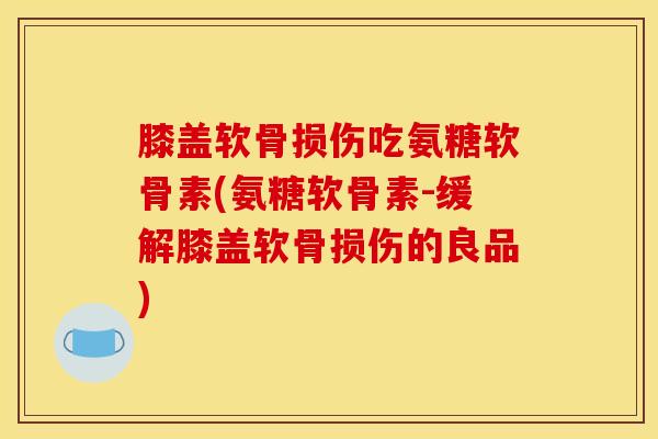 膝盖软骨损伤吃氨糖软骨素(氨糖软骨素-缓解膝盖软骨损伤的良品)