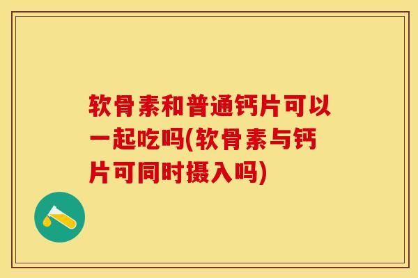 软骨素和普通钙片可以一起吃吗(软骨素与钙片可同时摄入吗)