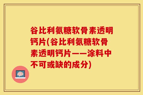 谷比利氨糖软骨素透明钙片(谷比利氨糖软骨素透明钙片——涂料中不可或缺的成分)