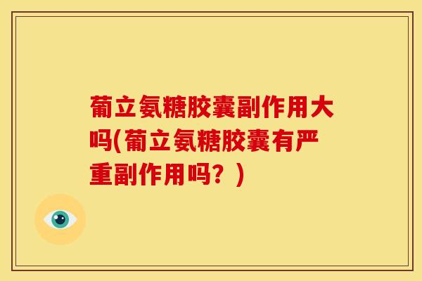 葡立氨糖胶囊副作用大吗(葡立氨糖胶囊有严重副作用吗？)