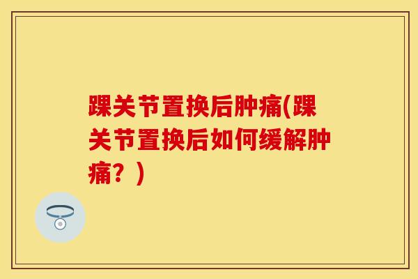 踝关节置换后肿痛(踝关节置换后如何缓解肿痛？)