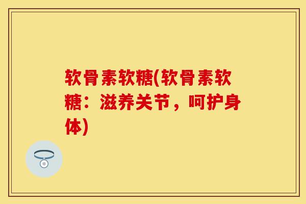 软骨素软糖(软骨素软糖：滋养关节，呵护身体)
