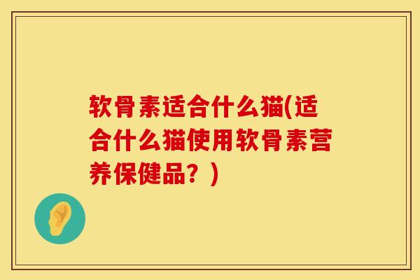 软骨素适合什么猫(适合什么猫使用软骨素营养保健品？)