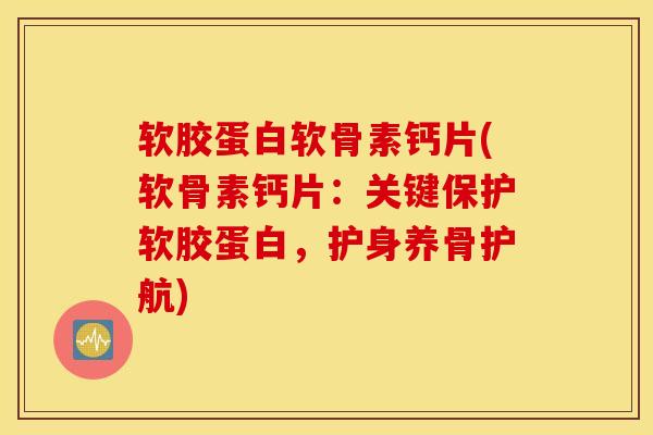 软胶蛋白软骨素钙片(软骨素钙片：关键保护软胶蛋白，护身养骨护航)