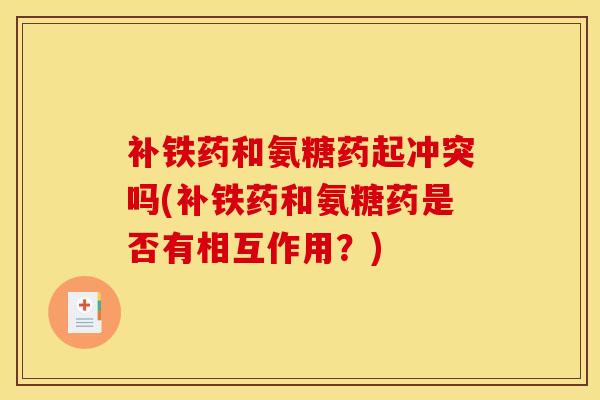 补铁药和氨糖药起冲突吗(补铁药和氨糖药是否有相互作用？)