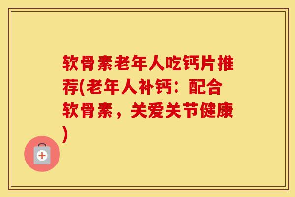 软骨素老年人吃钙片推荐(老年人补钙：配合软骨素，关爱关节健康)