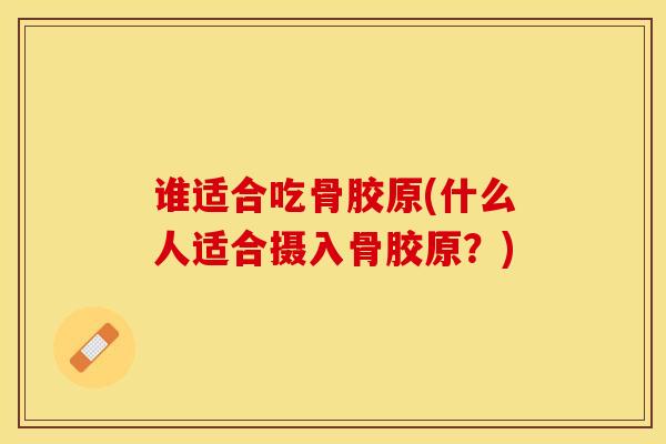 谁适合吃骨胶原(什么人适合摄入骨胶原？)