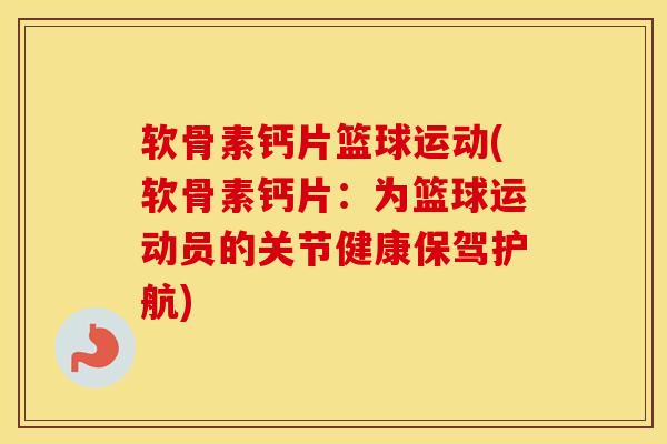 软骨素钙片篮球运动(软骨素钙片：为篮球运动员的关节健康保驾护航)
