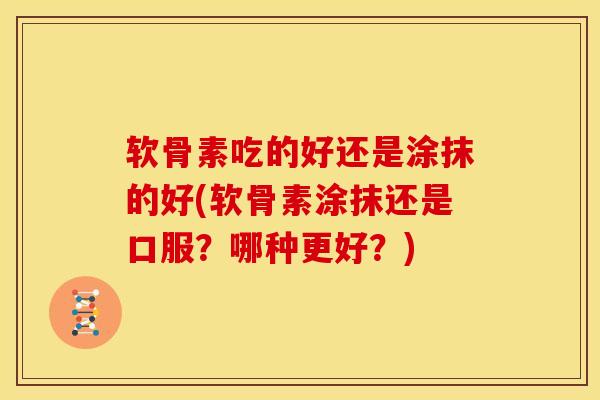 软骨素吃的好还是涂抹的好(软骨素涂抹还是口服？哪种更好？)