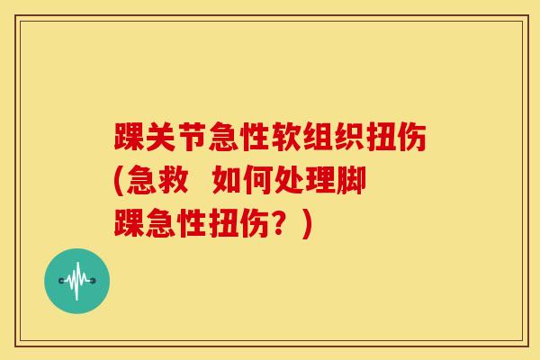 踝关节急性软组织扭伤(急救  如何处理脚踝急性扭伤？)
