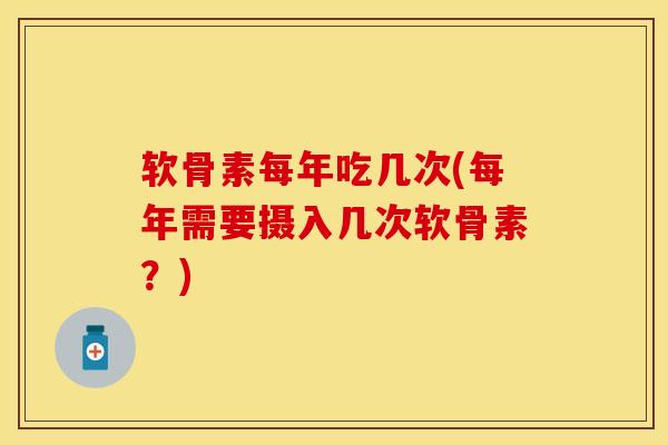 软骨素每年吃几次(每年需要摄入几次软骨素？)
