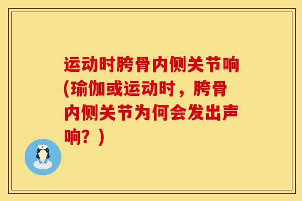 运动时胯骨内侧关节响(瑜伽或运动时,胯骨内侧关节为何会发出声响?) 运动时胯骨内侧关节响(瑜伽或运动时,胯骨内侧关节为何会发出声响?)