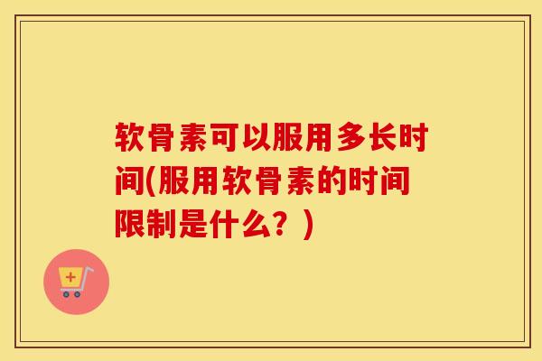 软骨素可以服用多长时间(服用软骨素的时间限制是什么?) 软骨素可以服用多长时间(服用软骨素的时间限制是什么?)