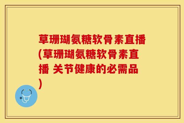 草珊瑚氨糖软骨素直播(草珊瑚氨糖软骨素直播 关节健康的必需品)