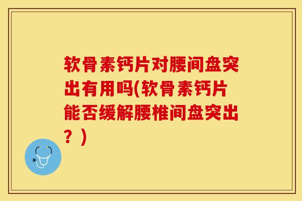 软骨素钙片对腰间盘突出有用吗(软骨素钙片能否缓解腰椎间盘突出？)