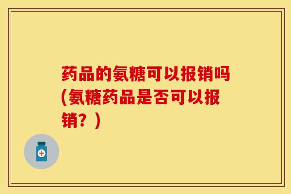 药品的氨糖可以报销吗(氨糖药品是否可以报销？)