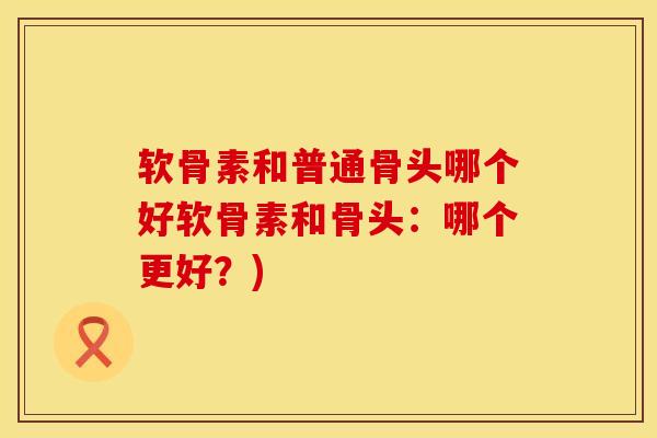 软骨素和普通骨头哪个好软骨素和骨头：哪个更好？)