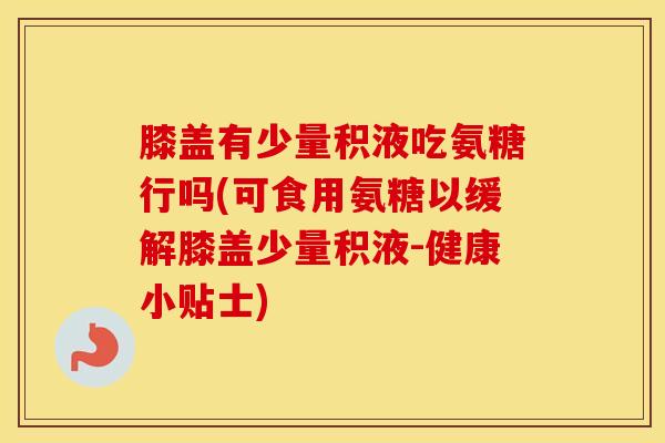 膝盖有少量积液吃氨糖行吗(可食用氨糖以缓解膝盖少量积液-健康小贴士) 膝盖有少量积液吃氨糖行吗(可食用氨糖以缓解膝盖少量积液-健康小贴士)