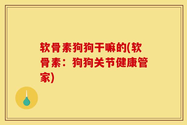 软骨素狗狗干嘛的(软骨素：狗狗关节健康管家)
