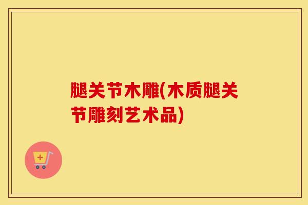 腿关节木雕(木质腿关节雕刻艺术品)